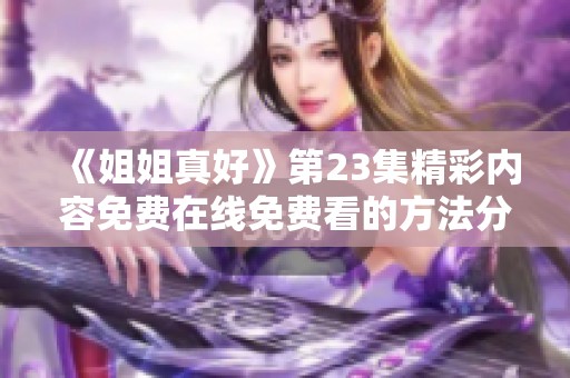 《姐姐真好》第23集精彩内容免费在线免费看的方法分享