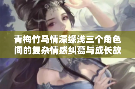 青梅竹马情深缘浅三个角色间的复杂情感纠葛与成长故事