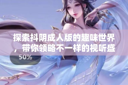 探索抖阴成人版的趣味世界，带你领略不一样的视听盛宴