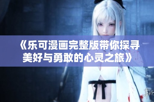 《乐可漫画完整版带你探寻美好与勇敢的心灵之旅》