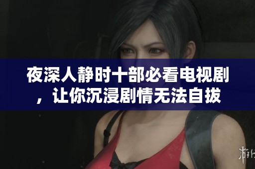 夜深人静时十部必看电视剧，让你沉浸剧情无法自拔