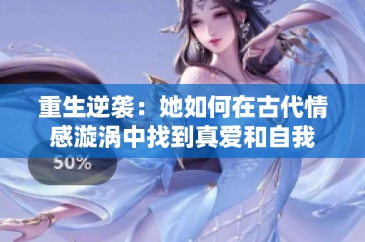 重生逆袭：她如何在古代情感漩涡中找到真爱和自我