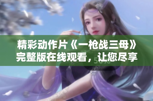 精彩动作片《一枪战三母》完整版在线观看，让您尽享刺激体验！