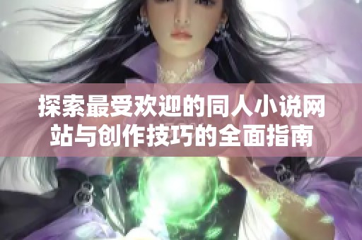 探索最受欢迎的同人小说网站与创作技巧的全面指南