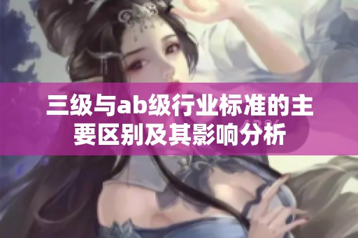 三级与ab级行业标准的主要区别及其影响分析