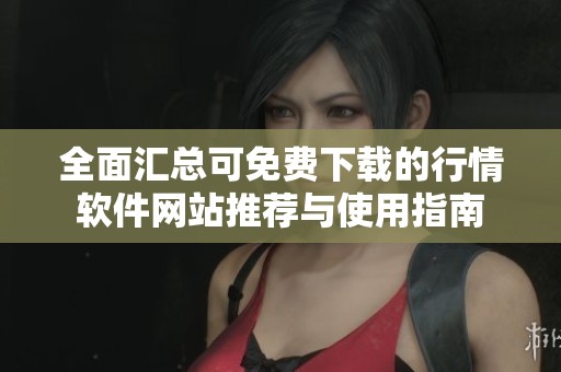 全面汇总可免费下载的行情软件网站推荐与使用指南