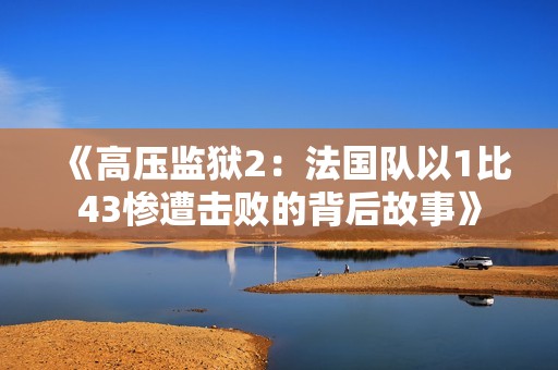 《高压监狱2：法国队以1比43惨遭击败的背后故事》