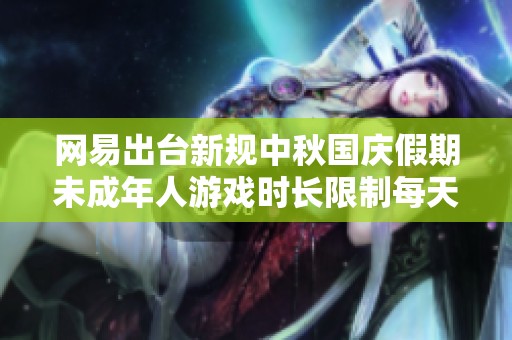 网易出台新规中秋国庆假期未成年人游戏时长限制每天仅可一小时