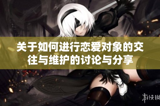 关于如何进行恋爱对象的交往与维护的讨论与分享