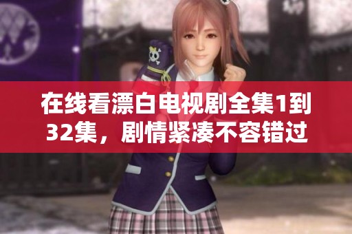 在线看漂白电视剧全集1到32集，剧情紧凑不容错过