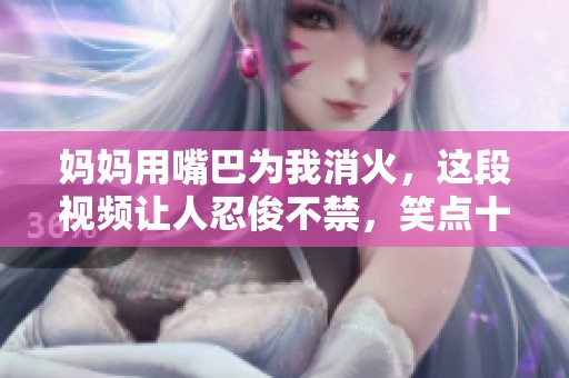 妈妈用嘴巴为我消火，这段视频让人忍俊不禁，笑点十足！