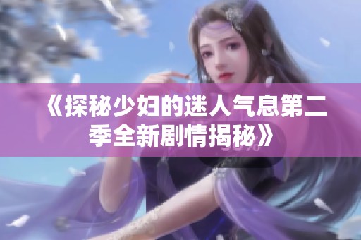《探秘少妇的迷人气息第二季全新剧情揭秘》