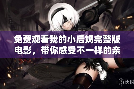 免费观看我的小后妈完整版电影，带你感受不一样的亲情与爱情交织