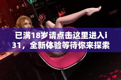 已满18岁请点击这里进入i31，全新体验等待你来探索