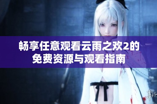 畅享任意观看云雨之欢2的免费资源与观看指南