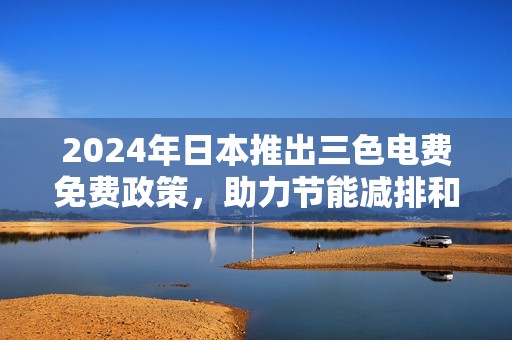 2024年日本推出三色电费免费政策，助力节能减排和家庭经济