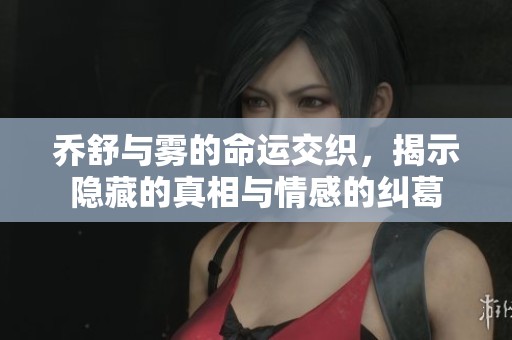 乔舒与雾的命运交织，揭示隐藏的真相与情感的纠葛