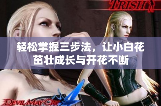 轻松掌握三步法，让小白花茁壮成长与开花不断