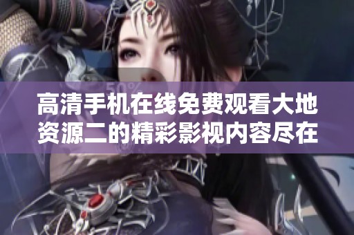 高清手机在线免费观看大地资源二的精彩影视内容尽在官网平台
