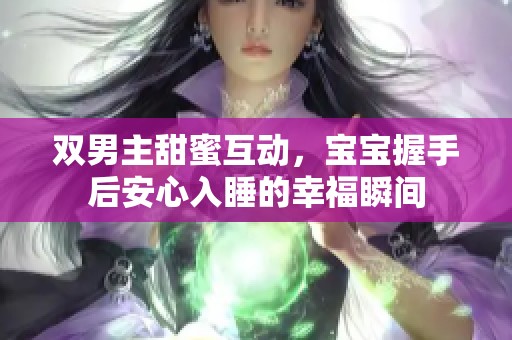 双男主甜蜜互动，宝宝握手后安心入睡的幸福瞬间