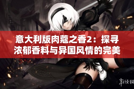 意大利版肉蔻之香2：探寻浓郁香料与异国风情的完美结合