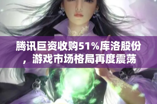 腾讯巨资收购51%库洛股份，游戏市场格局再度震荡