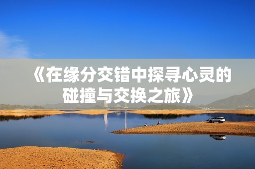 《在缘分交错中探寻心灵的碰撞与交换之旅》