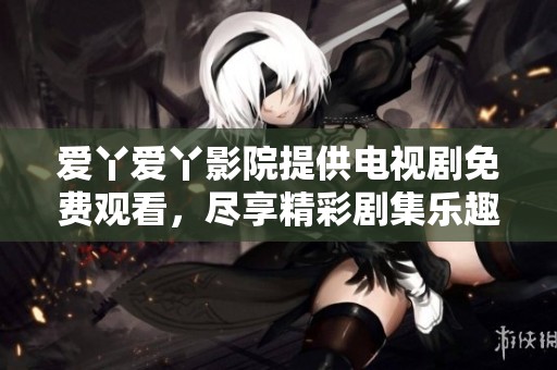 爱丫爱丫影院提供电视剧免费观看，尽享精彩剧集乐趣与体验