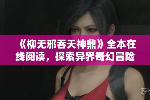 《柳无邪吞天神鼎》全本在线阅读，探索异界奇幻冒险之旅