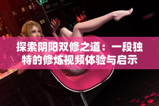 探索阴阳双修之道：一段独特的修炼视频体验与启示