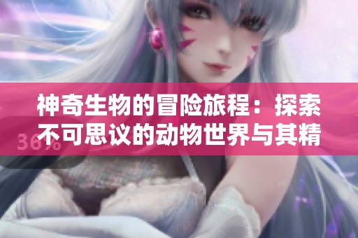 神奇生物的冒险旅程：探索不可思议的动物世界与其精彩故事