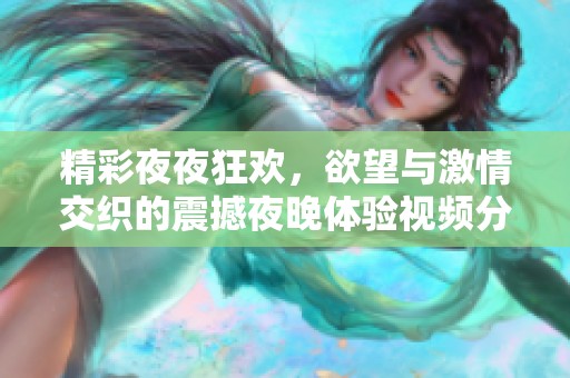 精彩夜夜狂欢，欲望与激情交织的震撼夜晚体验视频分享