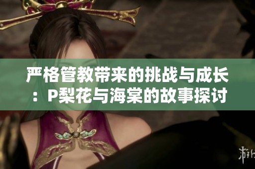 严格管教带来的挑战与成长：P梨花与海棠的故事探讨
