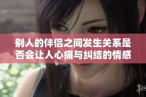 别人的伴侣之间发生关系是否会让人心痛与纠结的情感探讨