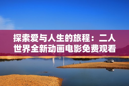 探索爱与人生的旅程：二人世界全新动画电影免费观看体验