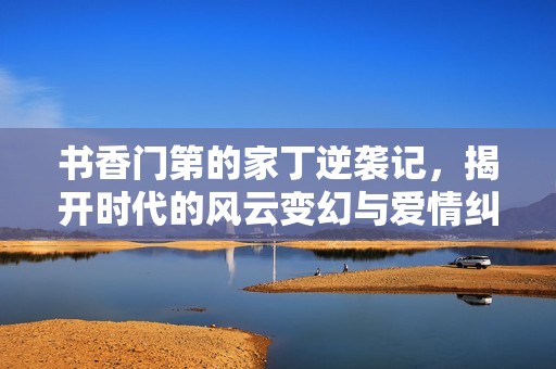 书香门第的家丁逆袭记，揭开时代的风云变幻与爱情纠葛