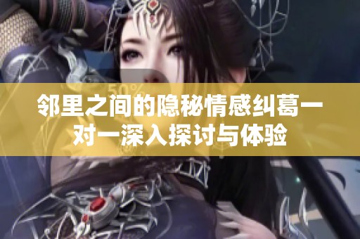 邻里之间的隐秘情感纠葛一对一深入探讨与体验
