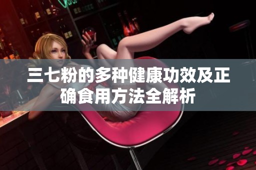 三七粉的多种健康功效及正确食用方法全解析