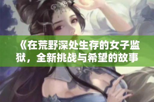 《在荒野深处生存的女子监狱，全新挑战与希望的故事》