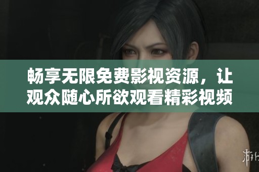 畅享无限免费影视资源，让观众随心所欲观看精彩视频