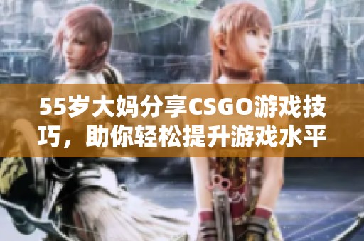 55岁大妈分享CSGO游戏技巧，助你轻松提升游戏水平与战斗能力
