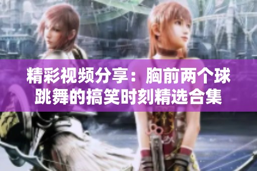 精彩视频分享：胸前两个球跳舞的搞笑时刻精选合集