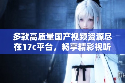 多款高质量国产视频资源尽在17c平台，畅享精彩视听体验
