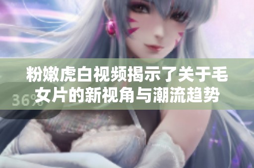 粉嫩虎白视频揭示了关于毛女片的新视角与潮流趋势