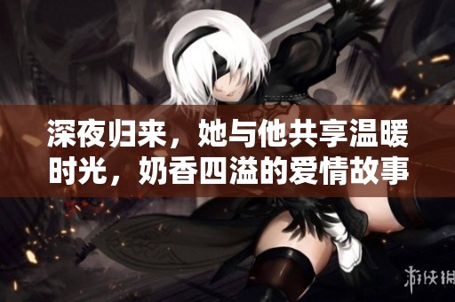 深夜归来，她与他共享温暖时光，奶香四溢的爱情故事