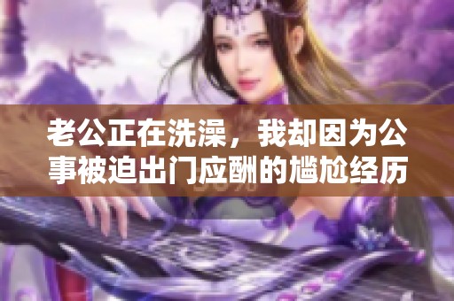 老公正在洗澡，我却因为公事被迫出门应酬的尴尬经历