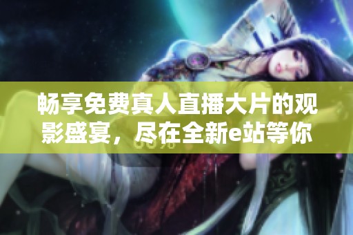 畅享免费真人直播大片的观影盛宴，尽在全新e站等你探索