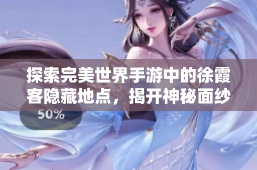 探索完美世界手游中的徐霞客隐藏地点，揭开神秘面纱的全新攻略解读