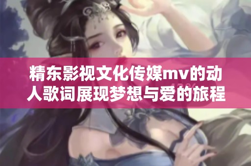 精东影视文化传媒mv的动人歌词展现梦想与爱的旅程