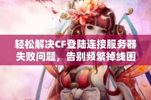轻松解决CF登陆连接服务器失败问题，告别频繁掉线困扰的终极指南